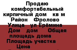 Продаю комфортабельный кирпичный дом.70кв.м  › Район ­ Фролово › Улица ­ ул Ерёмина › Дом ­ дом 8 › Общая площадь дома ­ 70 › Площадь участка ­ 8 › Цена ­ 2 000 000 - Волгоградская обл., Фроловский р-н, Фролово г. Недвижимость » Дома, коттеджи, дачи продажа   . Волгоградская обл.